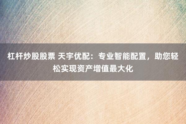 杠杆炒股股票 天宇优配:专业智能配置,助您轻松实现资产增值最大化