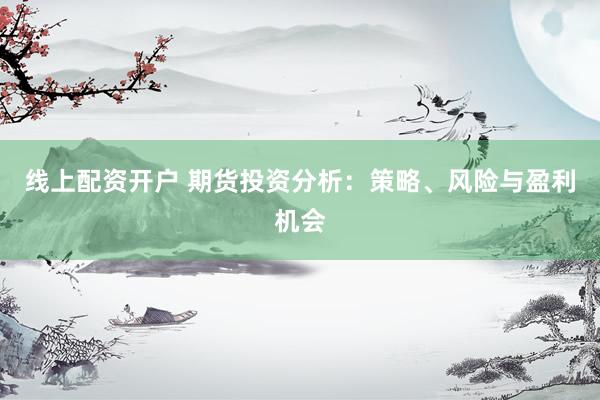 线上配资开户 期货投资分析:策略、风险与盈利机会