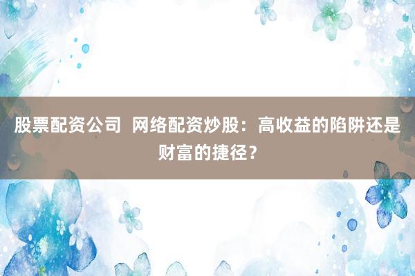 股票配资公司  网络配资炒股：高收益的陷阱还是财富的捷径？
