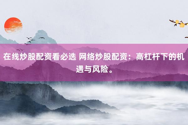 在线炒股配资看必选 网络炒股配资:高杠杆下的机遇与风险。