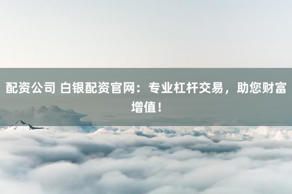 配资公司 白银配资官网：专业杠杆交易，助您财富增值！