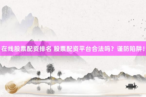 在线股票配资排名 股票配资平台合法吗?谨防陷阱!