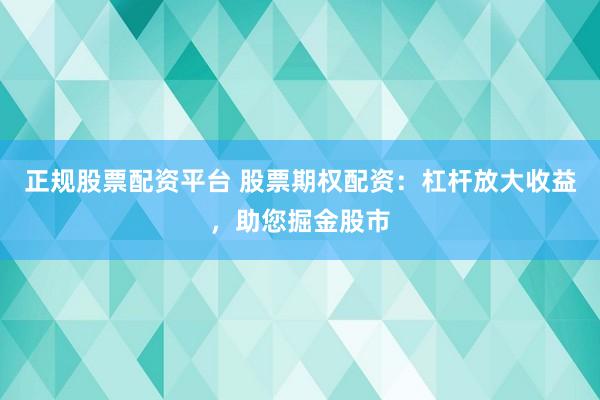 正规股票配资平台 股票期权配资：杠杆放大收益，助您掘金股市