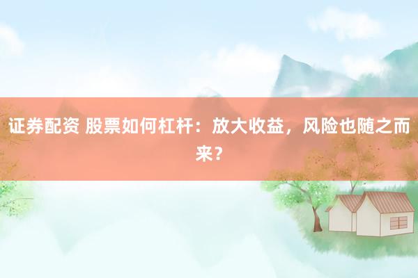 证券配资 股票如何杠杆：放大收益，风险也随之而来？