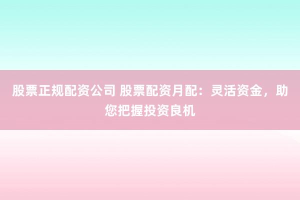 股票正规配资公司 股票配资月配：灵活资金，助您把握投资良机