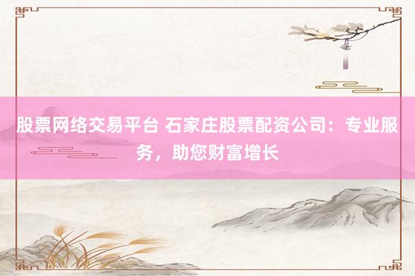 股票网络交易平台 石家庄股票配资公司：专业服务，助您财富增长