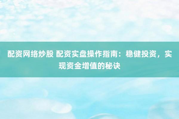 配资网络炒股 配资实盘操作指南：稳健投资，实现资金增值的秘诀