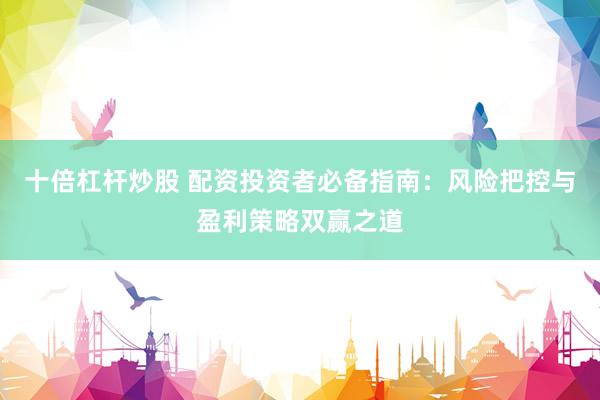 十倍杠杆炒股 配资投资者必备指南：风险把控与盈利策略双赢之道