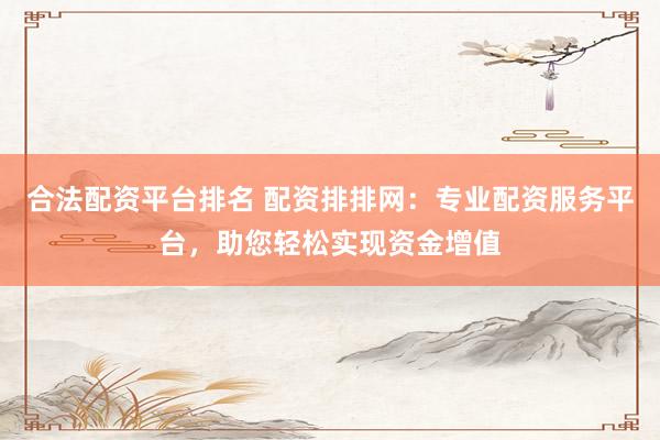 合法配资平台排名 配资排排网：专业配资服务平台，助您轻松实现资金增值