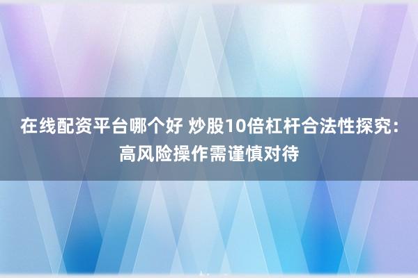 在线配资平台哪个好 炒股10倍杠杆合法性探究：高风险操作需谨慎对待