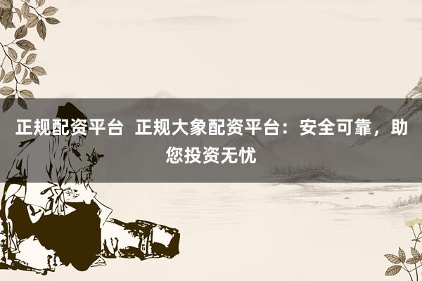 正规配资平台  正规大象配资平台：安全可靠，助您投资无忧