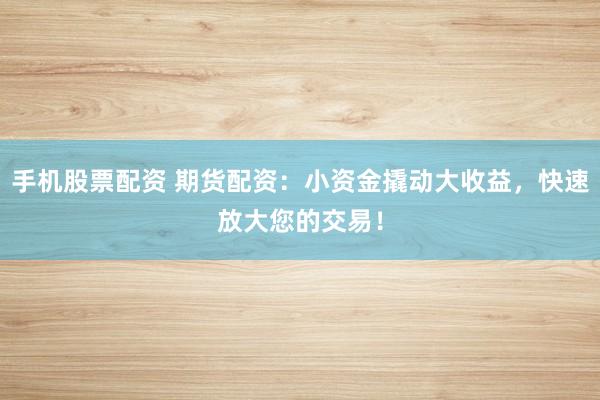 手机股票配资 期货配资：小资金撬动大收益，快速放大您的交易！