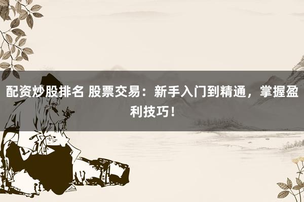配资炒股排名 股票交易：新手入门到精通，掌握盈利技巧！