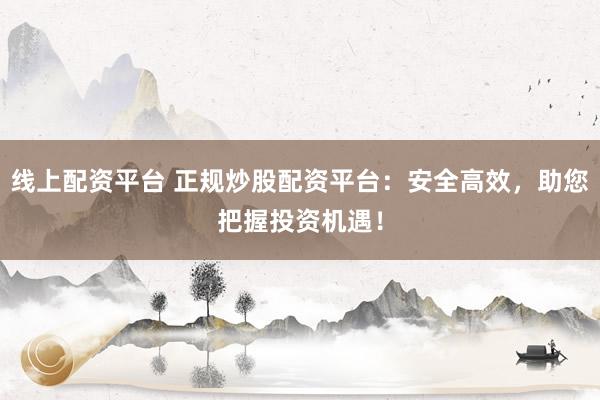 线上配资平台 正规炒股配资平台：安全高效，助您把握投资机遇！