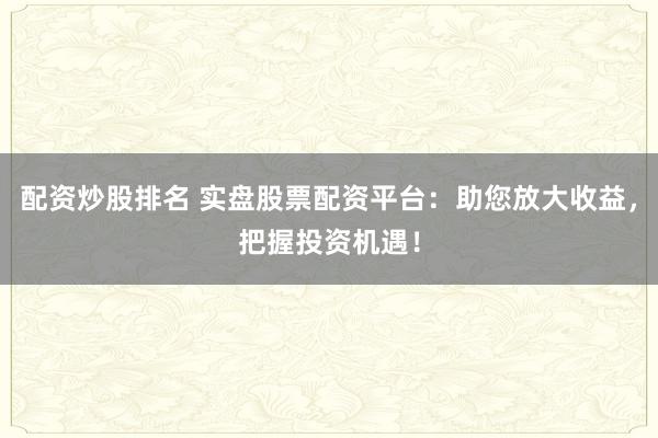 配资炒股排名 实盘股票配资平台：助您放大收益，把握投资机遇！