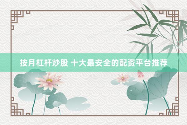 按月杠杆炒股 十大最安全的配资平台推荐