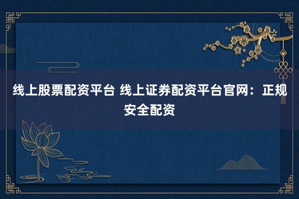 线上股票配资平台 线上证券配资平台官网：正规安全配资