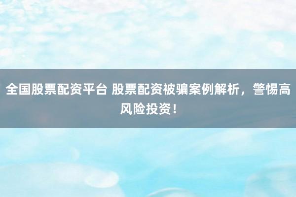 全国股票配资平台 股票配资被骗案例解析，警惕高风险投资！