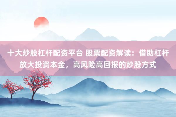 十大炒股杠杆配资平台 股票配资解读：借助杠杆放大投资本金，高风险高回报的炒股方式
