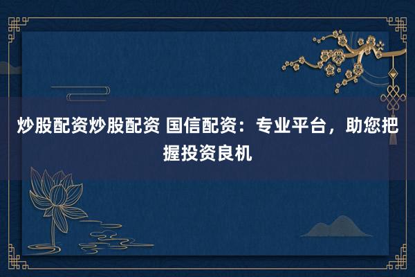 炒股配资炒股配资 国信配资：专业平台，助您把握投资良机