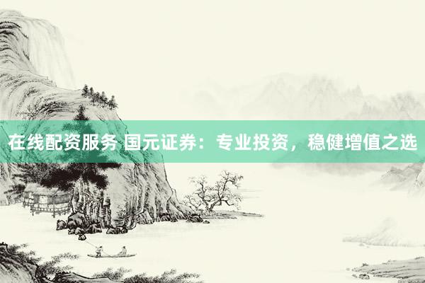 在线配资服务 国元证券:专业投资,稳健增值之选