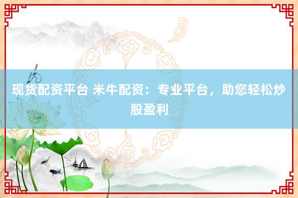 现货配资平台 米牛配资：专业平台，助您轻松炒股盈利