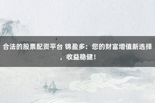 合法的股票配资平台 锦盈多：您的财富增值新选择，收益稳健！