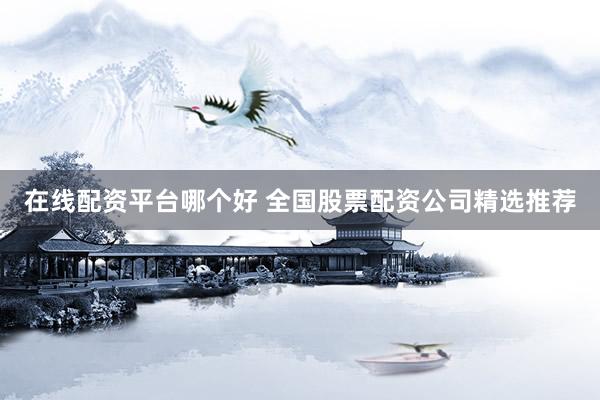 在线配资平台哪个好 全国股票配资公司精选推荐