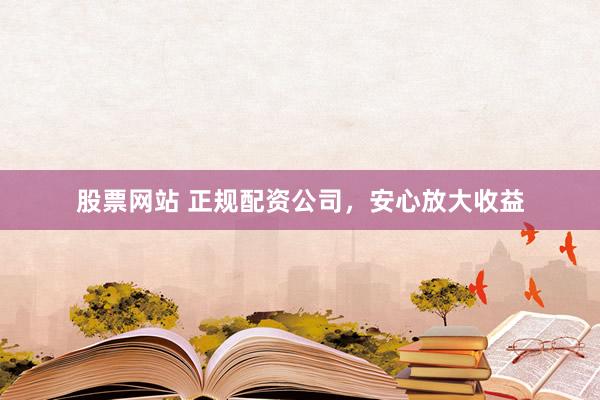 股票网站 正规配资公司，安心放大收益