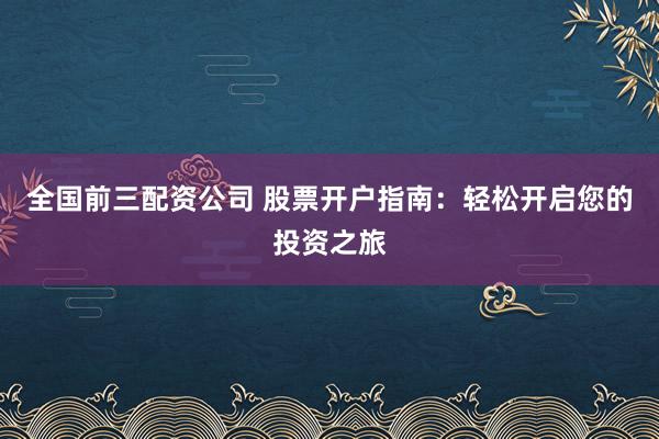 全国前三配资公司 股票开户指南：轻松开启您的投资之旅