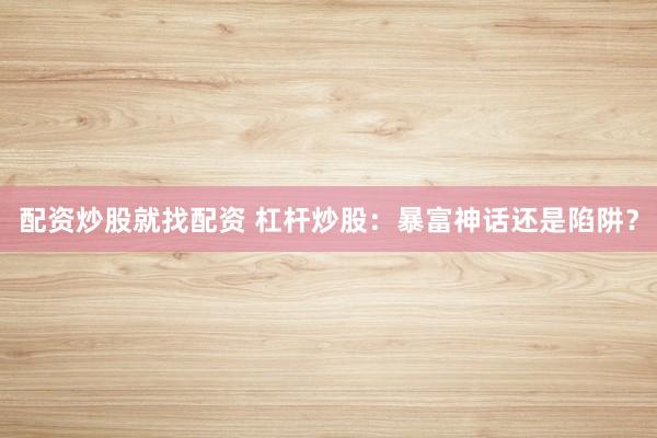 配资炒股就找配资 杠杆炒股：暴富神话还是陷阱？