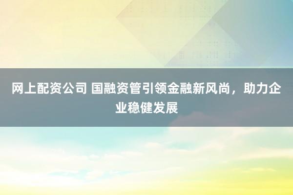 网上配资公司 国融资管引领金融新风尚，助力企业稳健发展