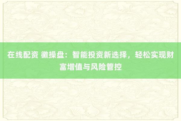 在线配资 徽操盘：智能投资新选择，轻松实现财富增值与风险管控