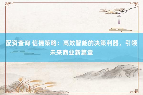 配资查询 信捷策略：高效智能的决策利器，引领未来商业新篇章