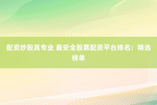 配资炒股真专业 最安全股票配资平台排名：精选榜单