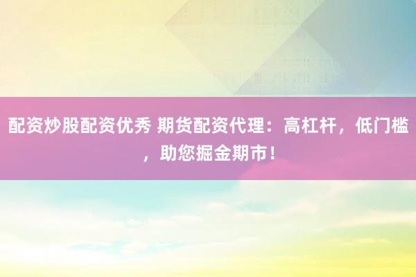 配资炒股配资优秀 期货配资代理：高杠杆，低门槛，助您掘金期市！