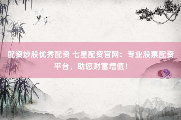 配资炒股优秀配资 七星配资官网：专业股票配资平台，助您财富增值！