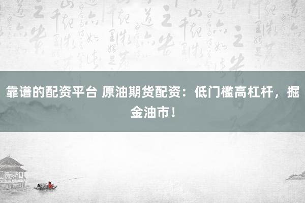 靠谱的配资平台 原油期货配资：低门槛高杠杆，掘金油市！
