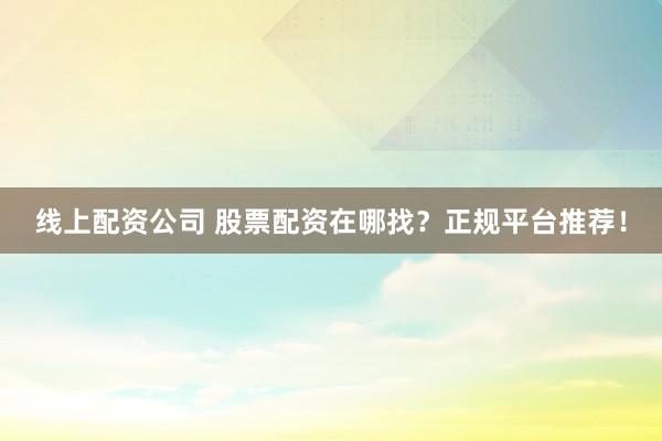 线上配资公司 股票配资在哪找？正规平台推荐！