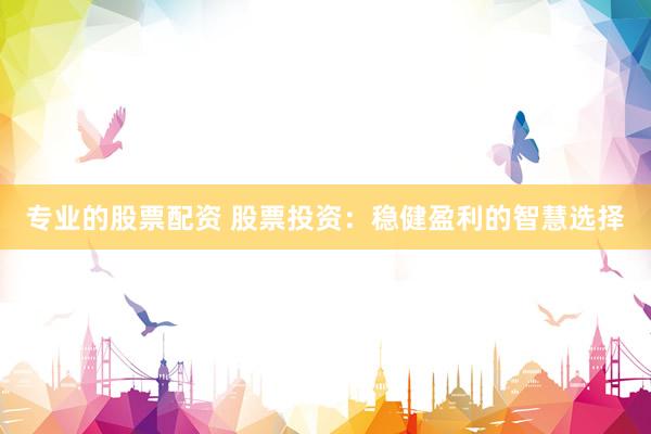专业的股票配资 股票投资：稳健盈利的智慧选择
