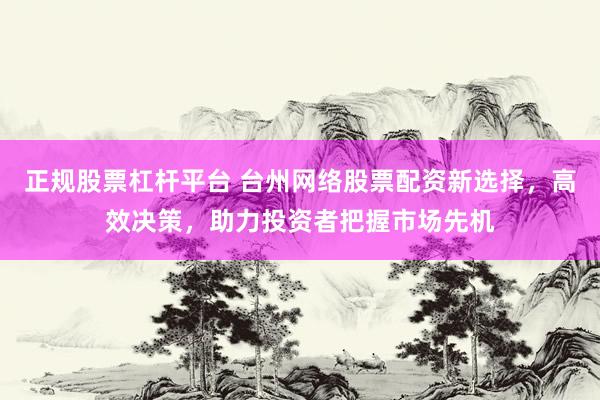 正规股票杠杆平台 台州网络股票配资新选择,高效决策,助力投资者把握市场先机