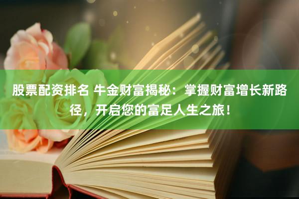 股票配资排名 牛金财富揭秘：掌握财富增长新路径，开启您的富足人生之旅！