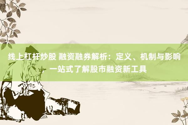 线上杠杆炒股 融资融券解析：定义、机制与影响，一站式了解股市融资新工具