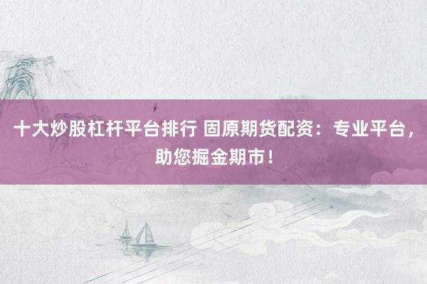 十大炒股杠杆平台排行 固原期货配资：专业平台，助您掘金期市！
