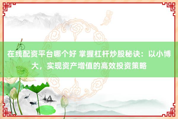 在线配资平台哪个好 掌握杠杆炒股秘诀:以小博大,实现资产增值的高效投资策略