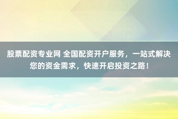 股票配资专业网 全国配资开户服务,一站式解决您的资金需求,快速开启投资之路!