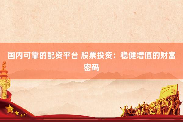 国内可靠的配资平台 股票投资：稳健增值的财富密码
