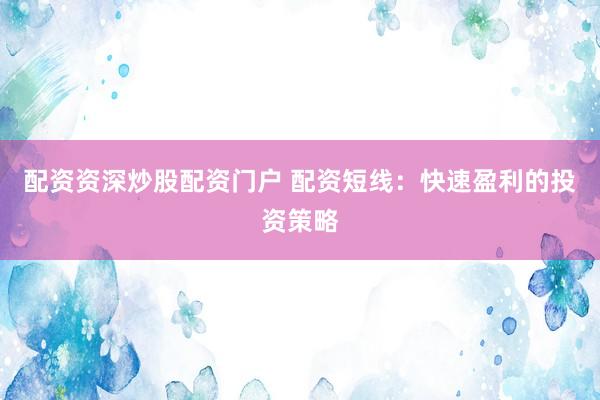 配资资深炒股配资门户 配资短线：快速盈利的投资策略