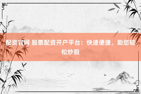 配资官网 股票配资开户平台：快速便捷，助您轻松炒股