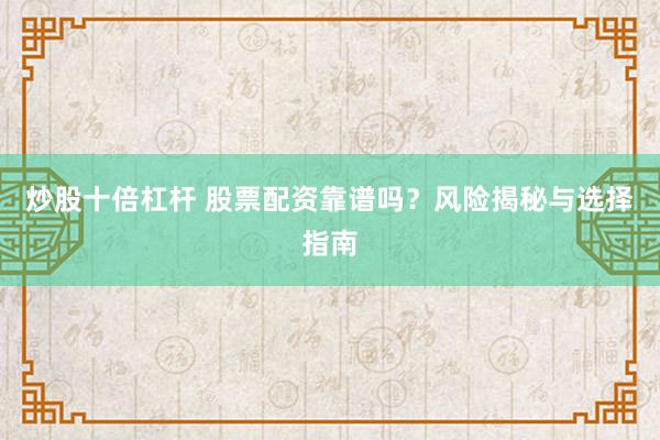 炒股十倍杠杆 股票配资靠谱吗？风险揭秘与选择指南